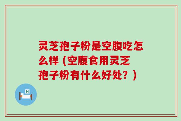 灵芝孢子粉是空腹吃怎么样 (空腹食用灵芝孢子粉有什么好处？)