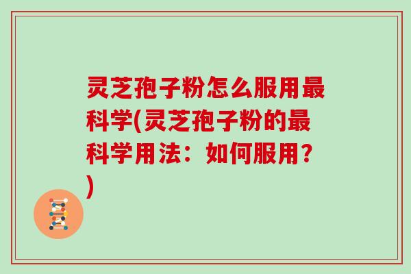 灵芝孢子粉怎么服用科学(灵芝孢子粉的科学用法：如何服用？)