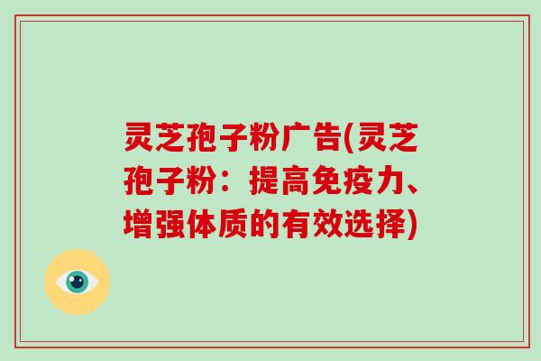 灵芝孢子粉广告(灵芝孢子粉：提高免疫力、增强体质的有效选择)