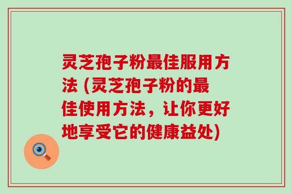 灵芝孢子粉佳服用方法 (灵芝孢子粉的佳使用方法，让你更好地享受它的健康益处)