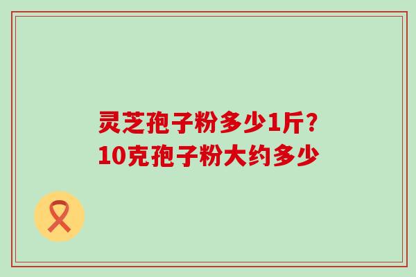 灵芝孢子粉多少1斤？10克孢子粉大约多少