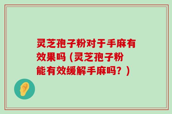 灵芝孢子粉对于手麻有效果吗 (灵芝孢子粉能有效缓解手麻吗？)