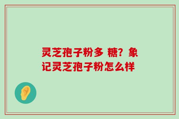 灵芝孢子粉多 糖？象记灵芝孢子粉怎么样