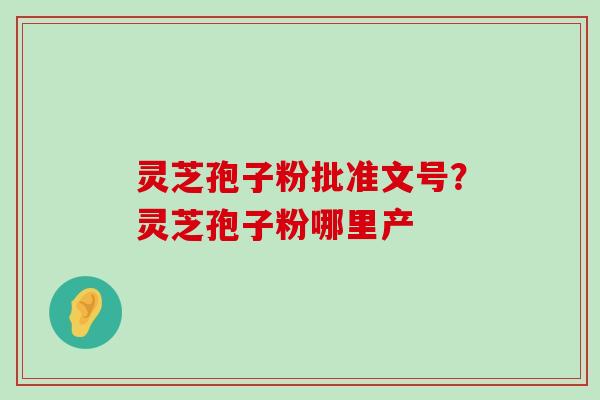 灵芝孢子粉批准文号？灵芝孢子粉哪里产