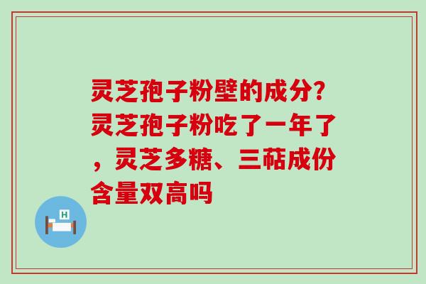 灵芝孢子粉壁的成分？灵芝孢子粉吃了一年了，灵芝多糖、三萜成份含量双高吗