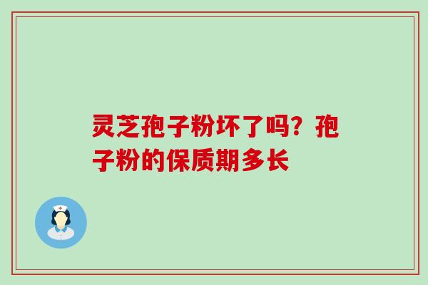 灵芝孢子粉坏了吗？孢子粉的保质期多长