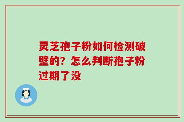 灵芝孢子粉如何检测破壁的？怎么判断孢子粉过期了没