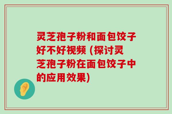 灵芝孢子粉和面包饺子好不好视频 (探讨灵芝孢子粉在面包饺子中的应用效果)