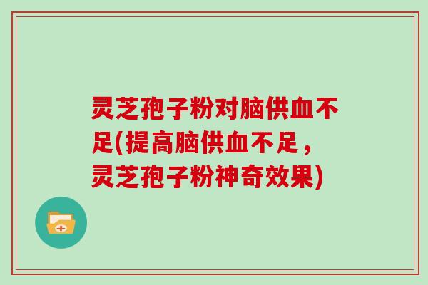 灵芝孢子粉对脑供不足(提高脑供不足，灵芝孢子粉神奇效果)