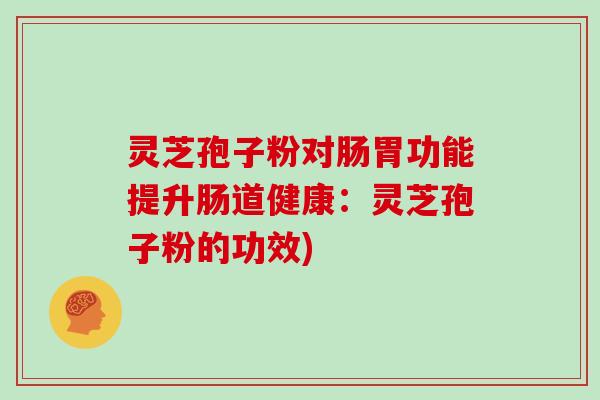 灵芝孢子粉对肠胃功能提升肠道健康：灵芝孢子粉的功效)