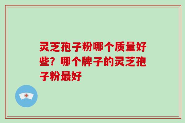 灵芝孢子粉哪个质量好些？哪个牌子的灵芝孢子粉好