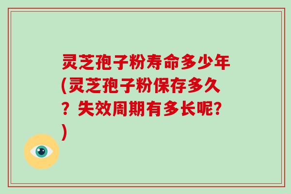 灵芝孢子粉寿命多少年(灵芝孢子粉保存多久？失效周期有多长呢？)