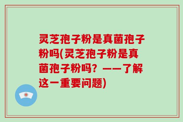 灵芝孢子粉是真菌孢子粉吗(灵芝孢子粉是真菌孢子粉吗？——了解这一重要问题)