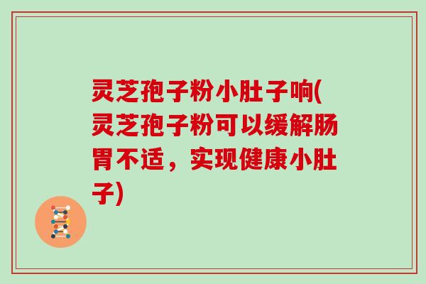 灵芝孢子粉小肚子响(灵芝孢子粉可以缓解肠胃不适，实现健康小肚子)