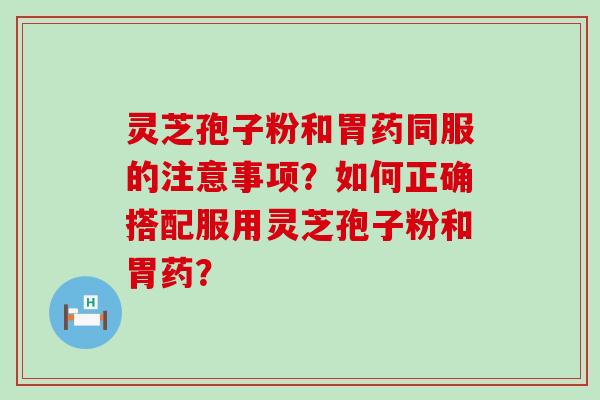 灵芝孢子粉和胃药同服的注意事项？如何正确搭配服用灵芝孢子粉和胃药？