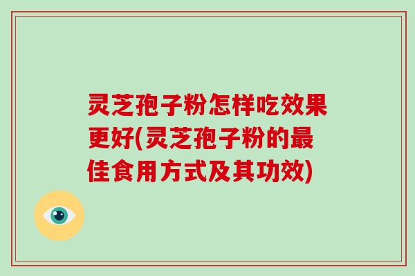 灵芝孢子粉怎样吃效果更好(灵芝孢子粉的佳食用方式及其功效)