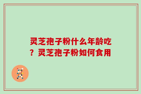 灵芝孢子粉什么年龄吃？灵芝孢子粉如何食用