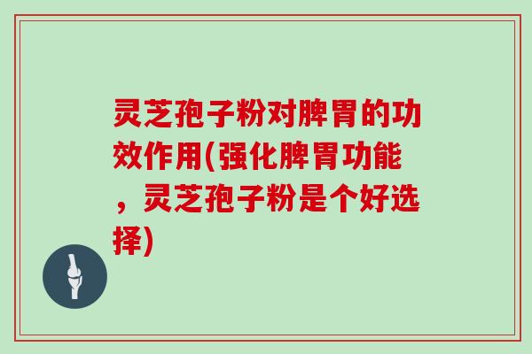 灵芝孢子粉对脾胃的功效作用(强化脾胃功能，灵芝孢子粉是个好选择)