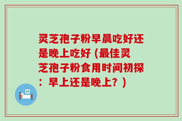 灵芝孢子粉早晨吃好还是晚上吃好 (佳灵芝孢子粉食用时间初探：早上还是晚上？)