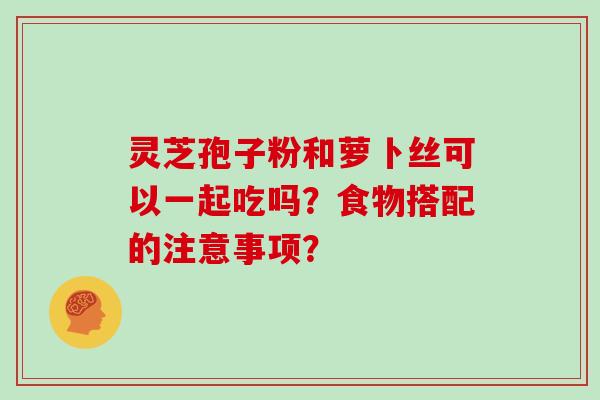 灵芝孢子粉和萝卜丝可以一起吃吗？食物搭配的注意事项？