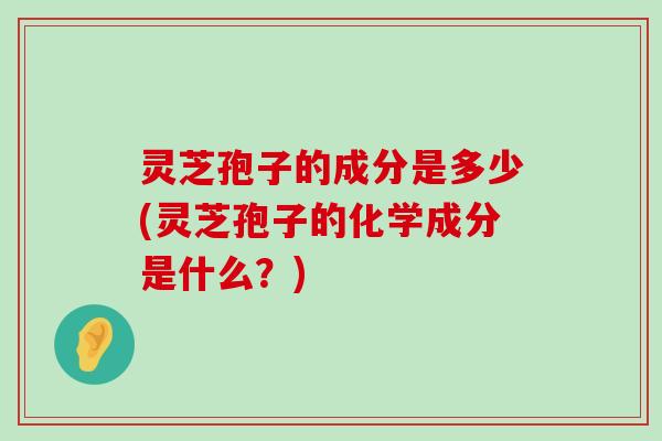 灵芝孢子的成分是多少(灵芝孢子的化学成分是什么？)