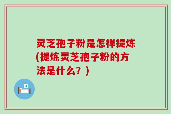 灵芝孢子粉是怎样提炼(提炼灵芝孢子粉的方法是什么？)