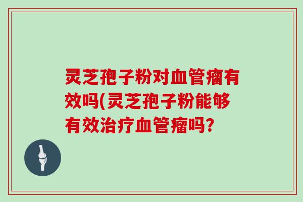 灵芝孢子粉对瘤有效吗(灵芝孢子粉能够有效瘤吗？