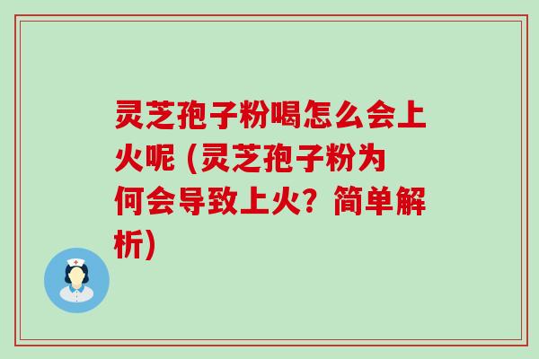 灵芝孢子粉喝怎么会上火呢 (灵芝孢子粉为何会导致上火？简单解析)