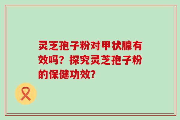 灵芝孢子粉对有效吗？探究灵芝孢子粉的保健功效？