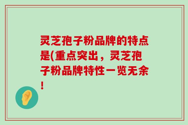 灵芝孢子粉品牌的特点是(重点突出，灵芝孢子粉品牌特性一览无余！