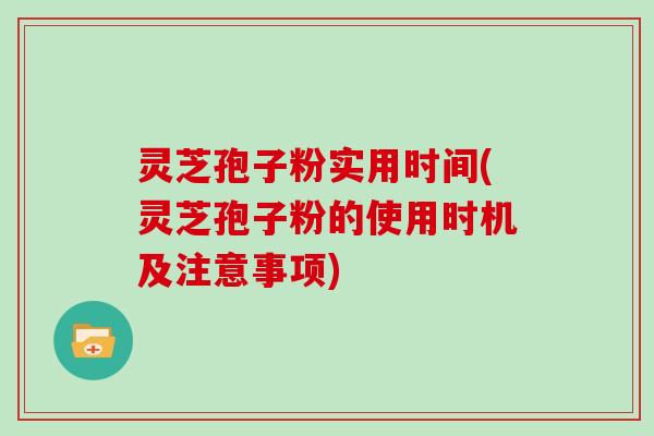 灵芝孢子粉实用时间(灵芝孢子粉的使用时机及注意事项)