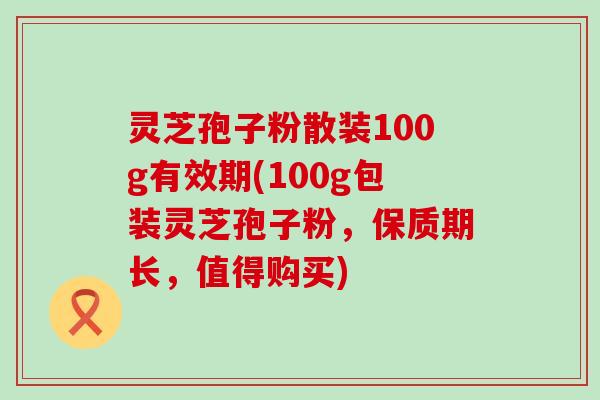 灵芝孢子粉散装100g有效期(100g包装灵芝孢子粉，保质期长，值得购买)