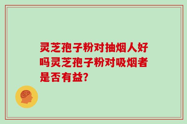 灵芝孢子粉对抽烟人好吗灵芝孢子粉对吸烟者是否有益？