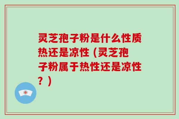 灵芝孢子粉是什么性质热还是凉性 (灵芝孢子粉属于热性还是凉性？)