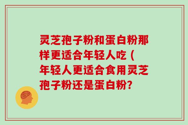 灵芝孢子粉和蛋白粉那样更适合年轻人吃 (年轻人更适合食用灵芝孢子粉还是蛋白粉？