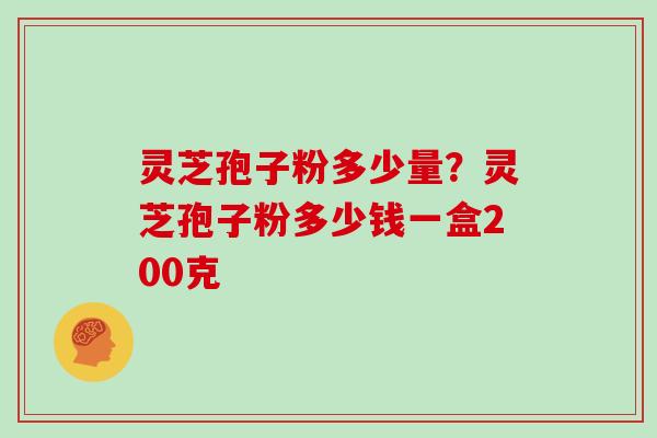 灵芝孢子粉多少量？灵芝孢子粉多少钱一盒200克