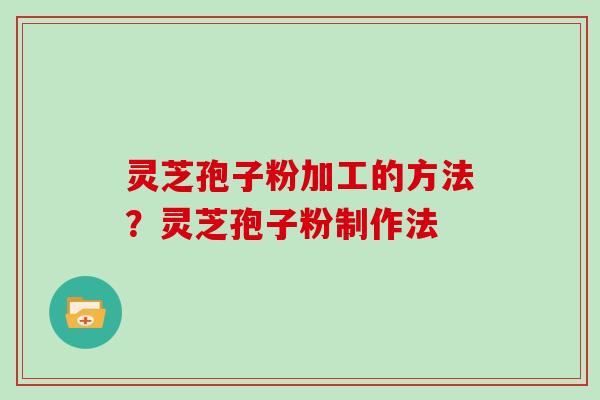 灵芝孢子粉加工的方法？灵芝孢子粉制作法