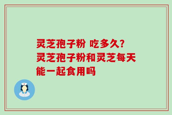 灵芝孢子粉 吃多久？灵芝孢子粉和灵芝每天能一起食用吗