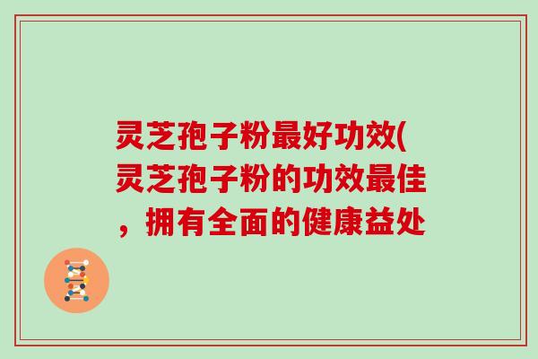 灵芝孢子粉好功效(灵芝孢子粉的功效佳，拥有全面的健康益处