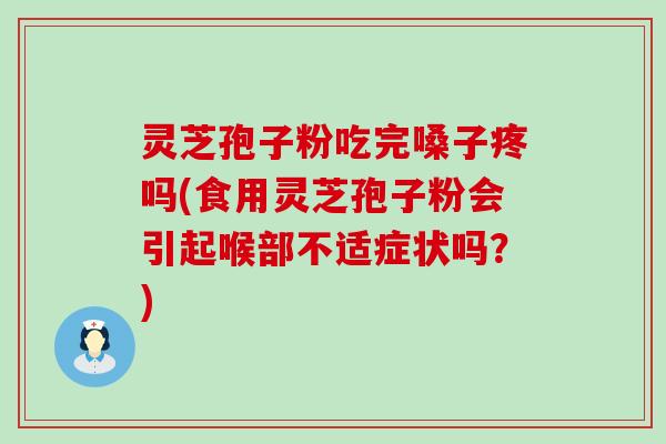 灵芝孢子粉吃完嗓子疼吗(食用灵芝孢子粉会引起喉部不适症状吗？)