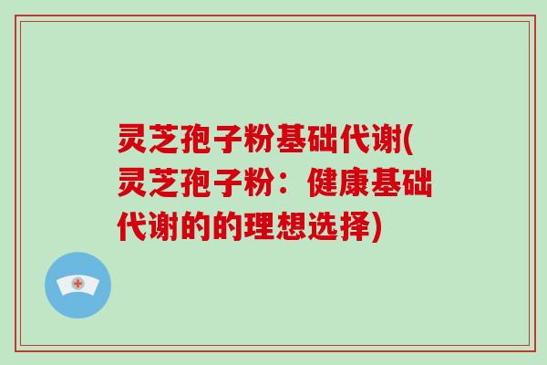 灵芝孢子粉基础代谢(灵芝孢子粉：健康基础代谢的的理想选择)