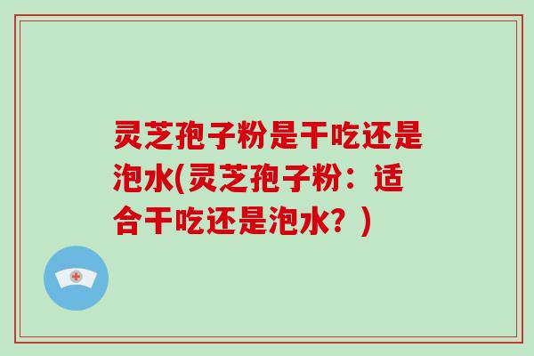 灵芝孢子粉是干吃还是泡水(灵芝孢子粉：适合干吃还是泡水？)