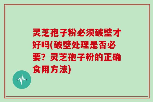 灵芝孢子粉必须破壁才好吗(破壁处理是否必要？灵芝孢子粉的正确食用方法)