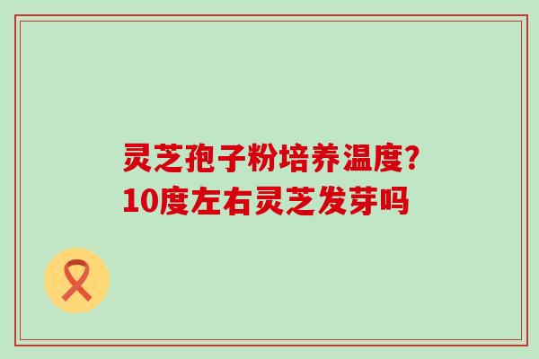 灵芝孢子粉培养温度？10度左右灵芝发芽吗