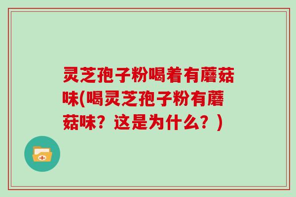 灵芝孢子粉喝着有蘑菇味(喝灵芝孢子粉有蘑菇味？这是为什么？)