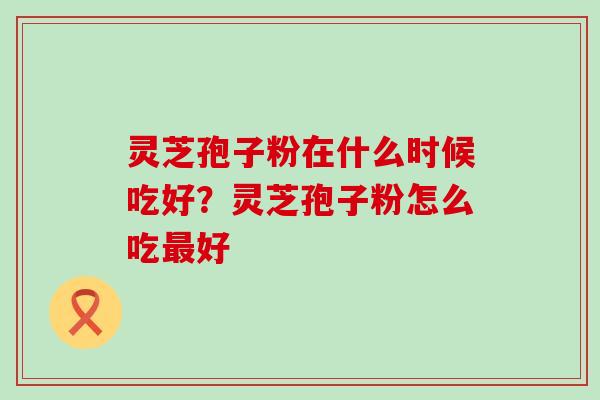 灵芝孢子粉在什么时候吃好？灵芝孢子粉怎么吃好