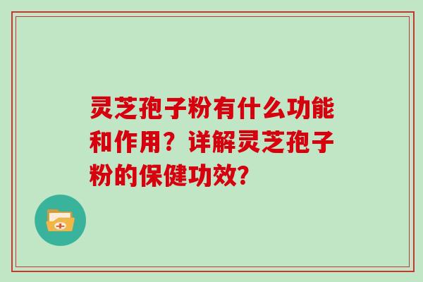 灵芝孢子粉有什么功能和作用？详解灵芝孢子粉的保健功效？