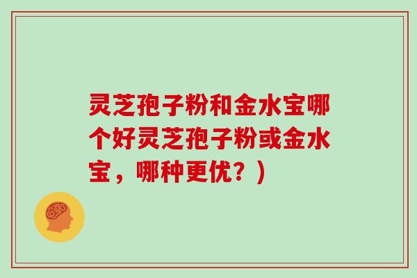 灵芝孢子粉和金水宝哪个好灵芝孢子粉或金水宝，哪种更优？)