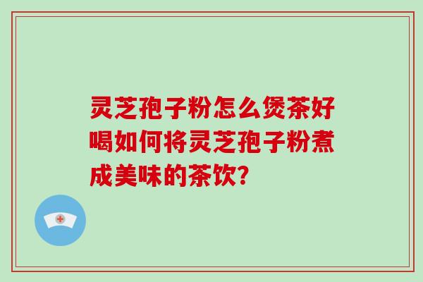 灵芝孢子粉怎么煲茶好喝如何将灵芝孢子粉煮成美味的茶饮？