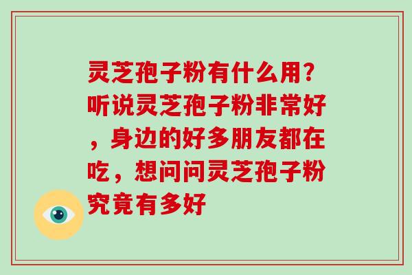 灵芝孢子粉有什么用？听说灵芝孢子粉非常好，身边的好多朋友都在吃，想问问灵芝孢子粉究竟有多好